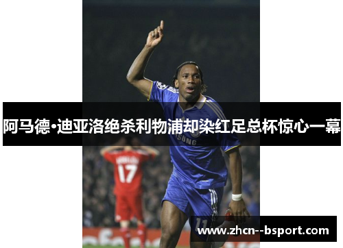 阿马德·迪亚洛绝杀利物浦却染红足总杯惊心一幕