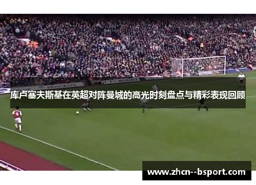 库卢塞夫斯基在英超对阵曼城的高光时刻盘点与精彩表现回顾